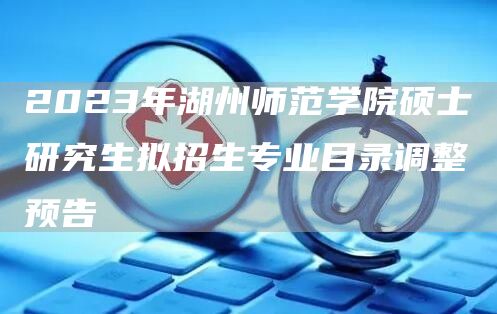 2023年湖州师范学院硕士研究生拟招生专业目录调整预告(图1)