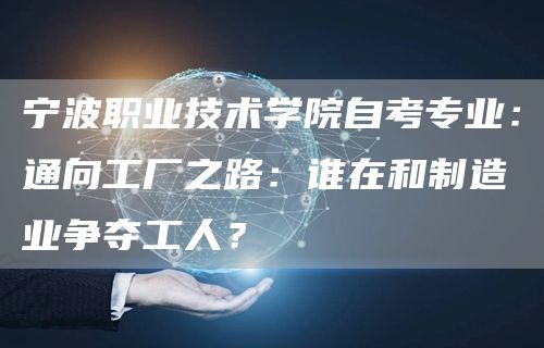 宁波职业技术学院自考专业：通向工厂之路：谁在和制造业争夺工人？(图1)