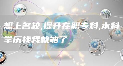 想上名校,提升在职专科,本科学历找我就够了(图1)