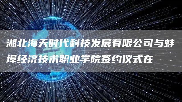 湖北海天时代科技发展有限公司与蚌埠经济技术职业学院签约仪式在(图1)