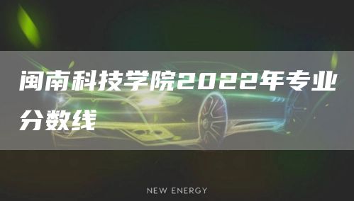 闽南科技学院2022年专业分数线(图1)