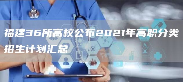 福建36所高校公布2021年高职分类招生计划汇总(图1)