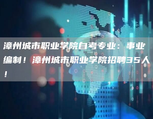 漳州城市职业学院自考专业：事业编制！漳州城市职业学院招聘35人！(图1)