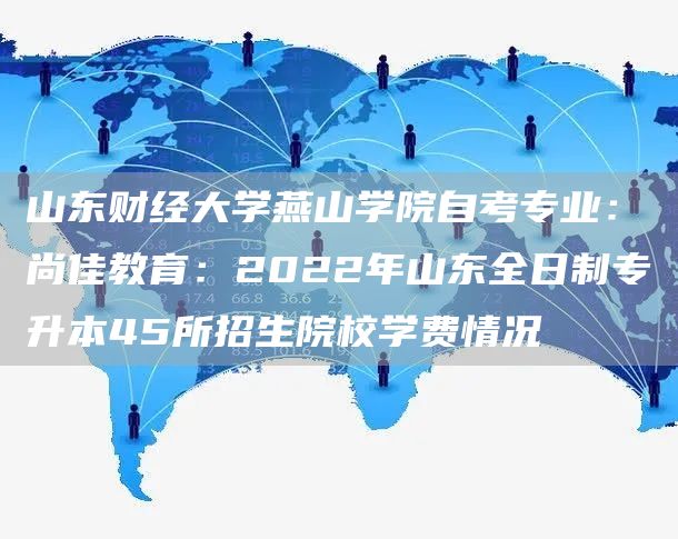 山东财经大学燕山学院自考专业：尚佳教育：2022年山东全日制专升本45所招生院校学费情况(图1)