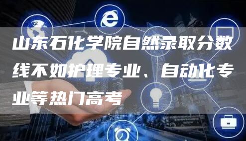 山东石化学院自然录取分数线不如护理专业、自动化专业等热门高考