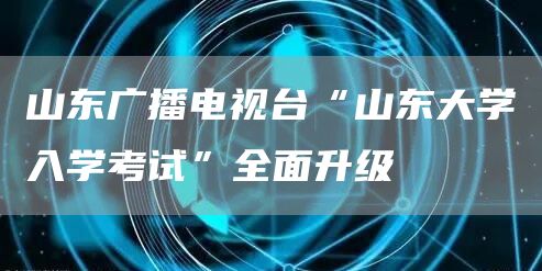 山东广播电视台“山东大学入学考试”全面升级(图1)