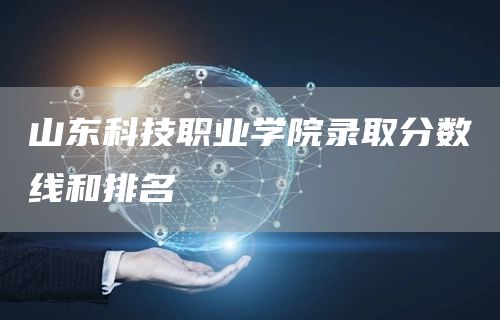 山东科技职业学院录取分数线和排名(图1)