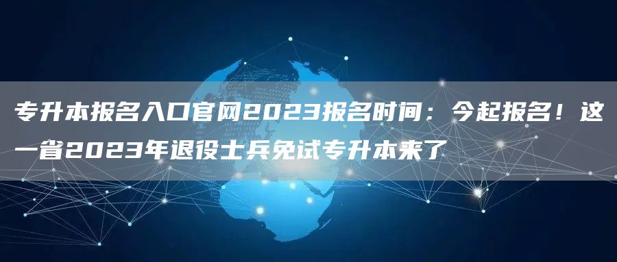 专升本报名入口官网2023报名时间：今起报名！这一省2023年退役士兵免试专升本来了(图1)