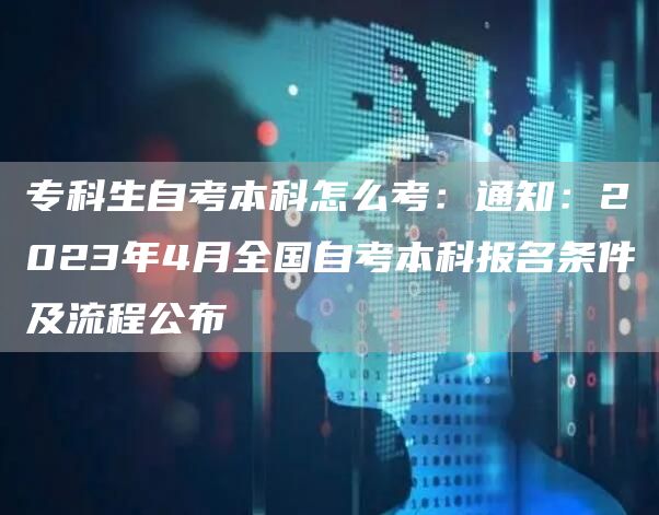 专科生自考本科怎么考：通知：2023年4月全国自考本科报名条件及流程公布(图1)