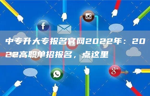 中专升大专报名官网2022年：2022高职单招报名，点这里→(图1)