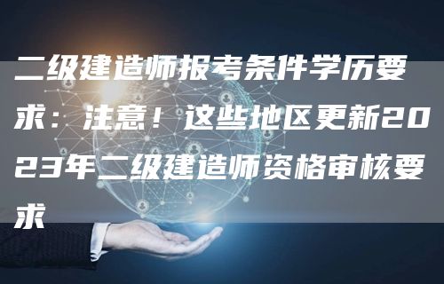 二级建造师报考条件学历要求：注意！这些地区更新2023年二级建造师资格审核要求(图1)