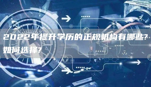 2022年提升学历的正规机构有哪些?如何选择?