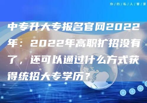 中专升大专报名官网2022年：2022年高职扩招没有了，还可以通过什么方式获得统招大专学历？(图1)