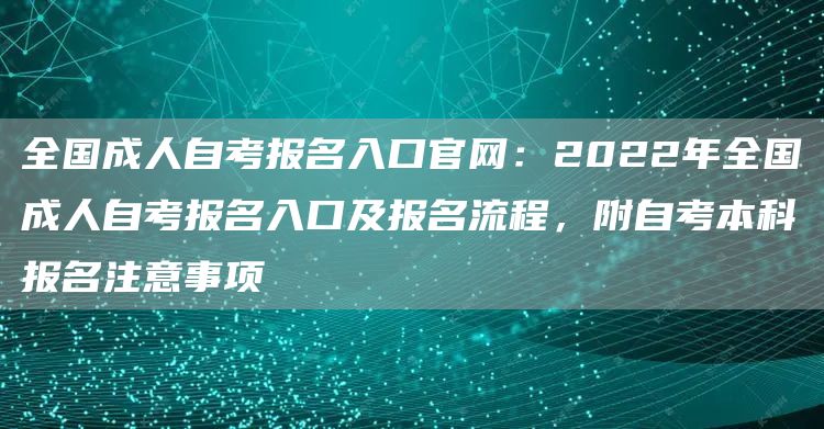 全国成人自考报名入口官网：2022年全国成人自考报名入口及报名流程，附自考本科报名注意事项(图1)