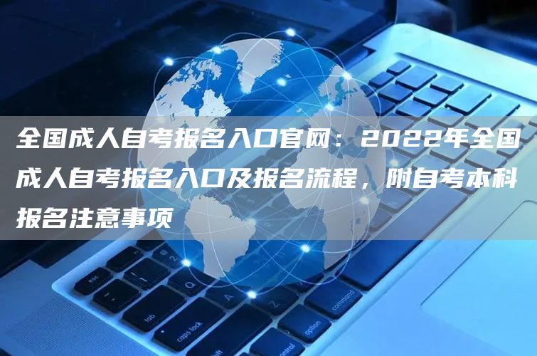 全国成人自考报名入口官网：2022年全国成人自考报名入口及报名流程，附自考本科报名注意事项