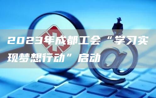 2023年成都工会“学习实现梦想行动”启动