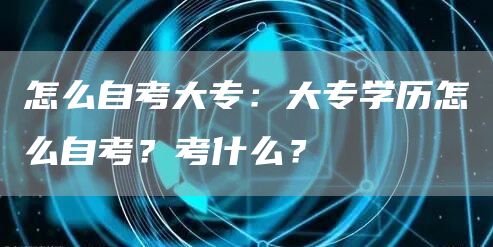 怎么自考大专：大专学历怎么自考？考什么？(图1)