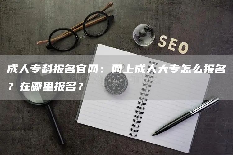 成人专科报名官网：网上成人大专怎么报名？在哪里报名？(图1)