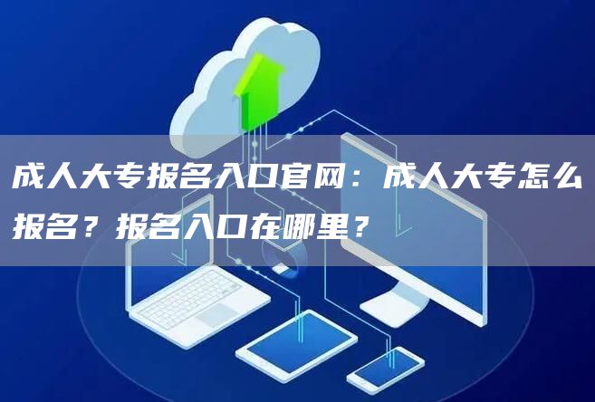 成人大专报名入口官网：成人大专怎么报名？报名入口在哪里？(图1)