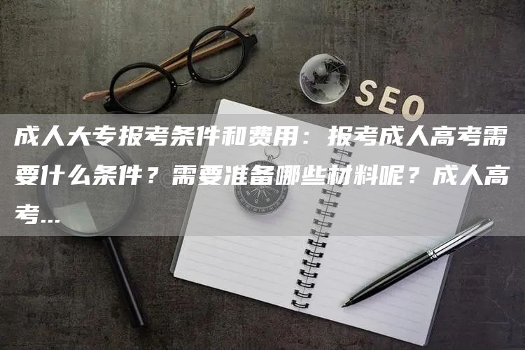 成人大专报考条件和费用：报考成人高考需要什么条件？需要准备哪些材料呢？成人高考...(图1)