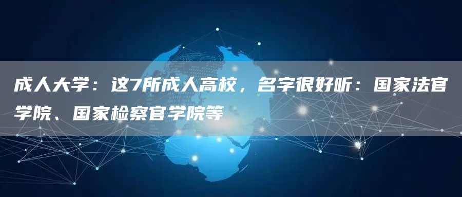 成人大学：这7所成人高校，名字很好听：国家法官学院、国家检察官学院等