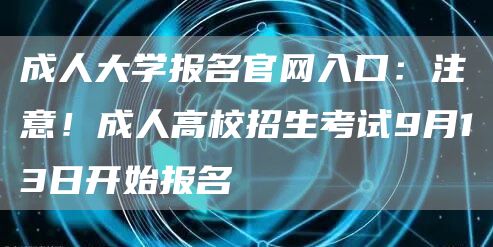 成人大学报名官网入口：注意！成人高校招生考试9月13日开始报名→