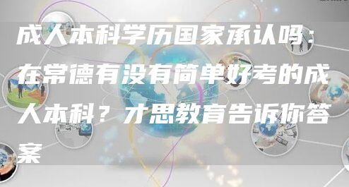 成人本科学历国家承认吗：在常德有没有简单好考的成人本科？才思教育告诉你答案(图1)