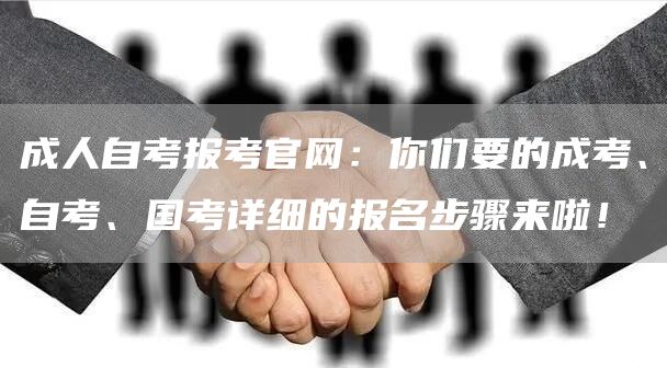 成人自考报考官网：你们要的成考、自考、国考详细的报名步骤来啦！(图1)