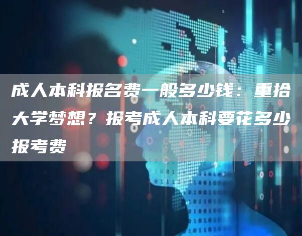 成人本科报名费一般多少钱：重拾大学梦想？报考成人本科要花多少报考费