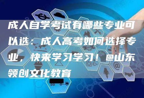 成人自学考试有哪些专业可以选：成人高考如何选择专业，快来学习学习！@山东领创文化