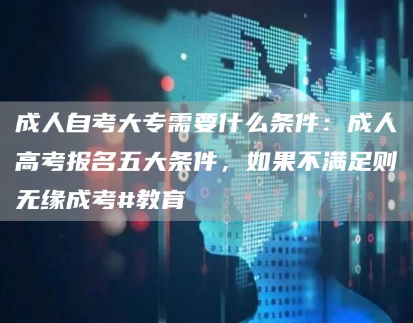 成人自考大专需要什么条件：成人高考报名五大条件，如果不满足则无缘成考#教育(图1)