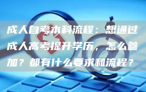 成人自考本科流程：想通过成人高考提升学历，怎么参加？都有什么要求和流程？(图1)