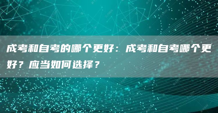 成考和自考的哪个更好：成考和自考哪个更好？应当如何选择？(图1)