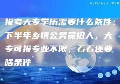 报考大专学历需要什么条件：下半年乡镇公务员招人，大专可报专业不限，看看还要啥条件(图1)