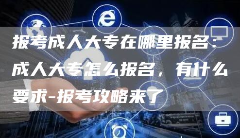 报考成人大专在哪里报名：成人大专怎么报名，有什么要求-报考攻略来了