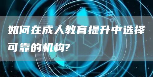 如何在成人教育提升中选择可靠的机构?(图1)