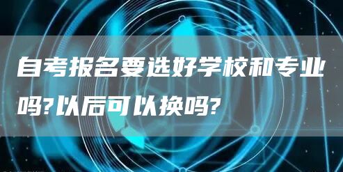 自考报名要选好学校和专业吗?以后可以换吗?(图1)