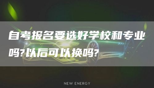 自考报名要选好学校和专业吗?以后可以换吗?