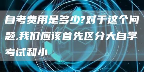 自考费用是多少?对于这个问题,我们应该首先区分大自学考试和小(图1)