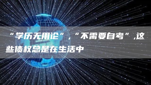 “学历无用论”,“不需要自考”,这些债权总是在生活中