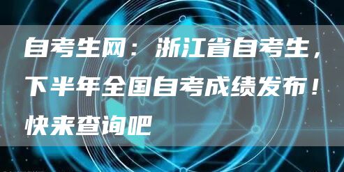 自考生网：浙江省自考生，下半年全国自考成绩发布！快来查询吧(图1)