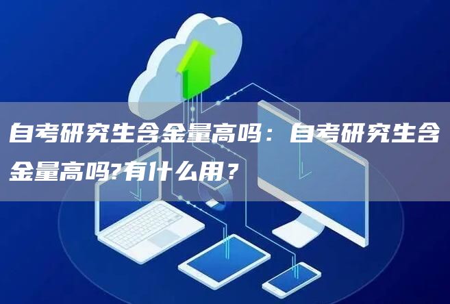 自考研究生含金量高吗：自考研究生含金量高吗?有什么用？