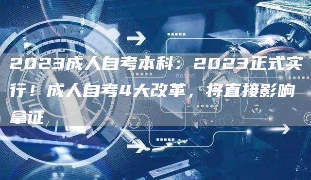 2023成人自考本科：2023正式实行！成人自考4大改革，将直接影响拿证