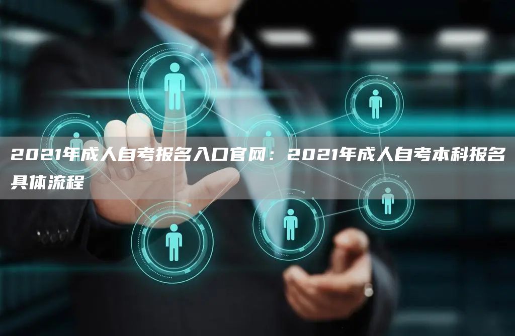 2021年成人自考报名入口官网：2021年成人自考本科报名具体流程