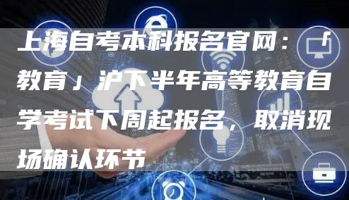 上海自考本科报名官网：「教育」沪下半年高等教育自学考试下周起报名，取消现场确认环节(图1)