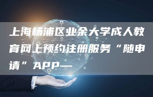 上海杨浦区业余大学成人教育网上预约注册服务“随申请”APP—