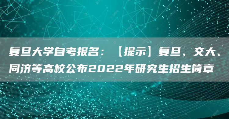 复旦大学自考报名：【提示】复旦、交大、同济等高校公布2022年研究生招生简章(图1)