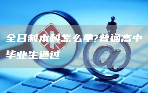 全日制本科怎么拿?普通高中毕业生通过