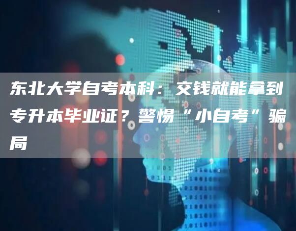 东北大学自考本科：交钱就能拿到专升本毕业证？警惕“小自考”骗局(图1)