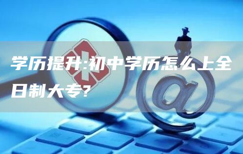 学历提升:初中学历怎么上全日制大专?(图1)